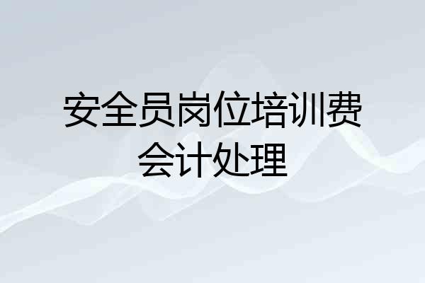 安全员岗位培训费会计处理