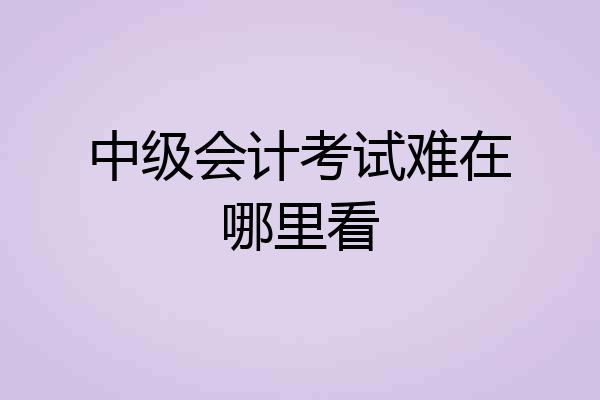 中级会计考试难在哪里看