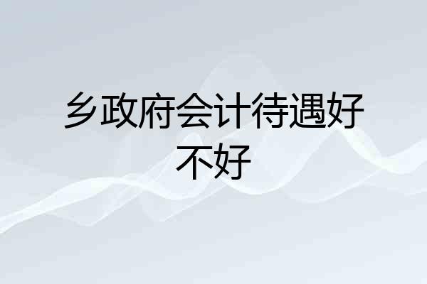 乡政府会计待遇好不好