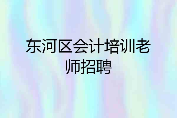 东河区会计培训老师招聘