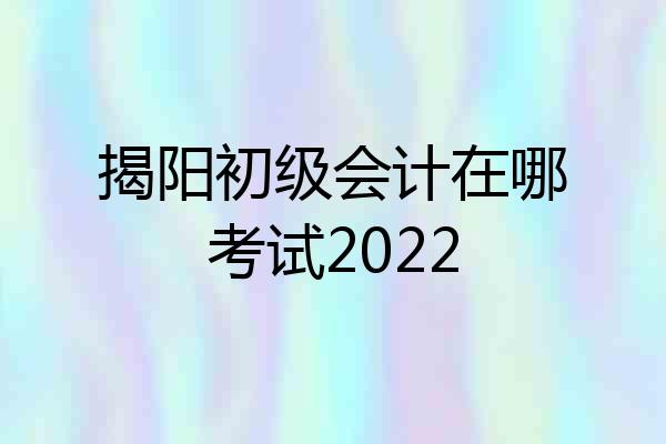 揭阳初级会计在哪考试2022