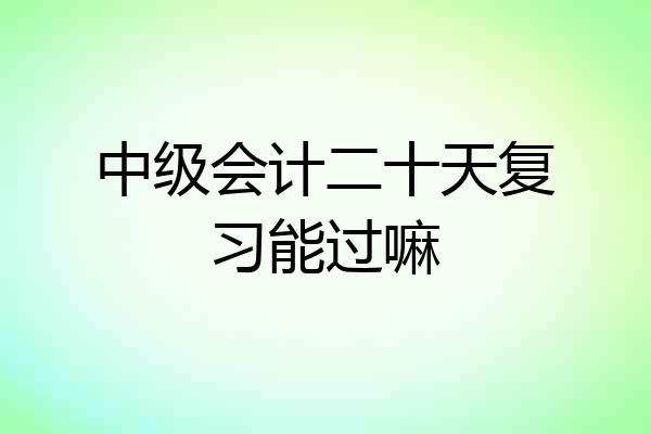 中级会计二十天复习能过嘛