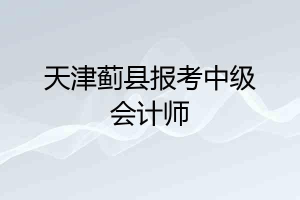 天津蓟县报考中级会计师