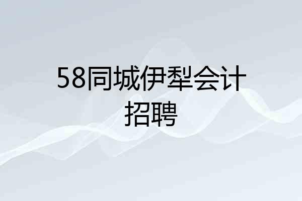 58同城伊犁会计招聘