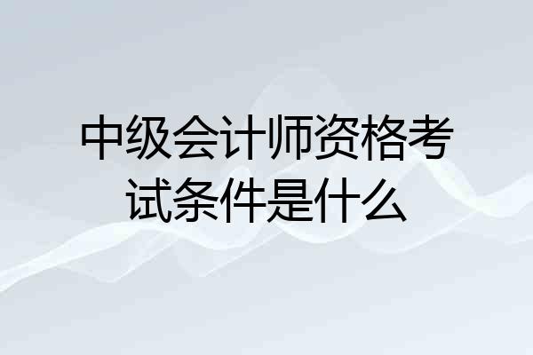 中级会计师资格考试条件是什么