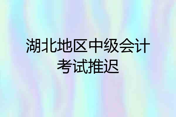 湖北地区中级会计考试推迟