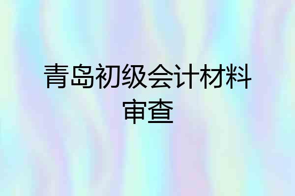 青岛初级会计材料审查