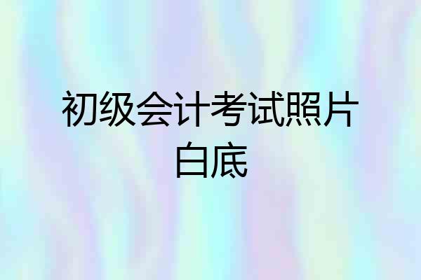 初级会计考试照片白底