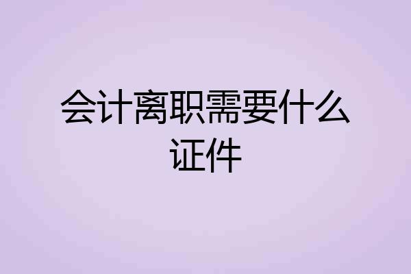 会计离职需要什么证件