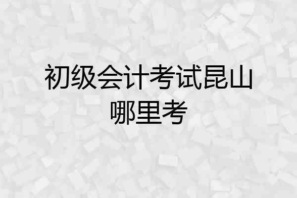 初级会计考试昆山哪里考