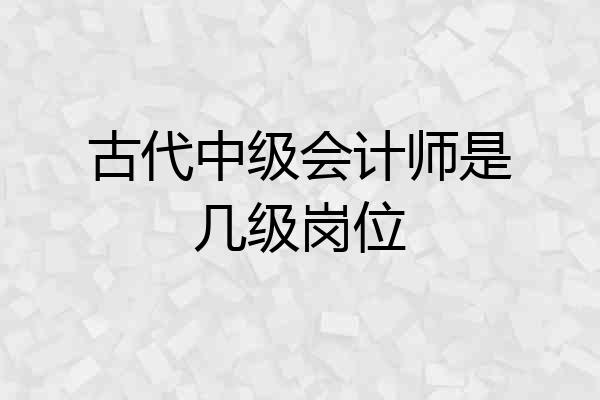古代中级会计师是几级岗位