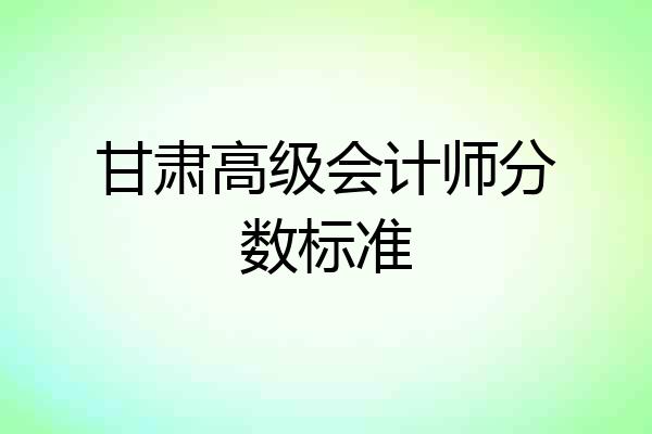 甘肃高级会计师分数标准