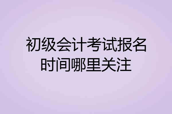 初级会计考试报名时间哪里关注