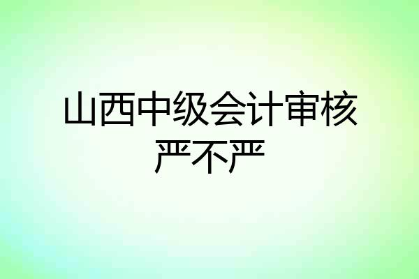 山西中级会计审核严不严