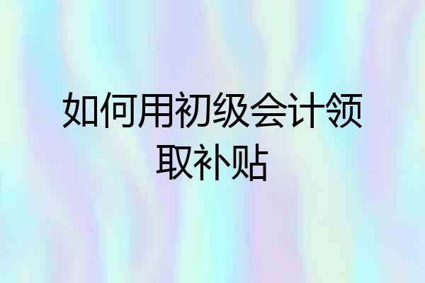 如何用初级会计领取补贴