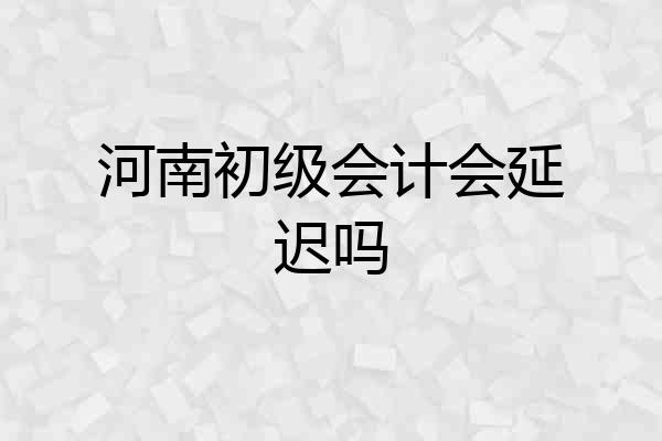河南初级会计会延迟吗