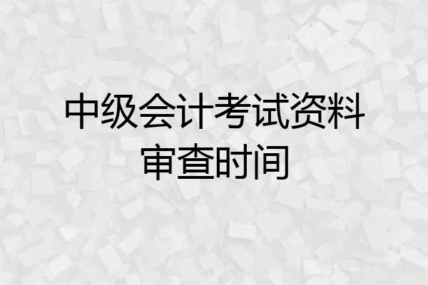 中级会计考试资料审查时间
