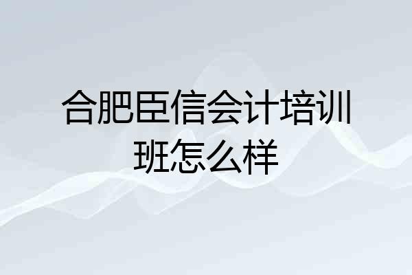 合肥臣信会计培训班怎么样
