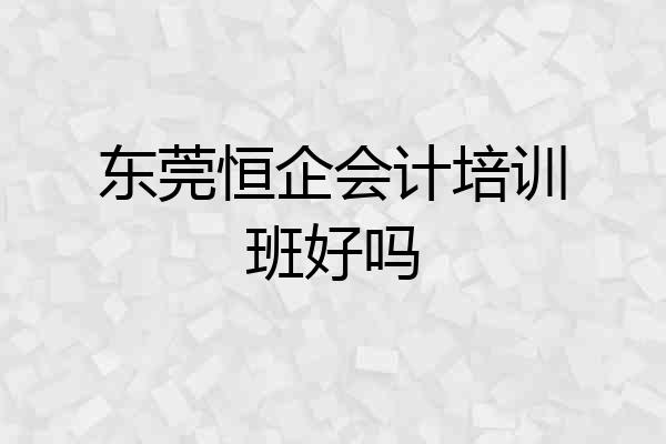东莞恒企会计培训班好吗