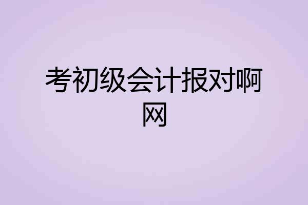 考初级会计报对啊网
