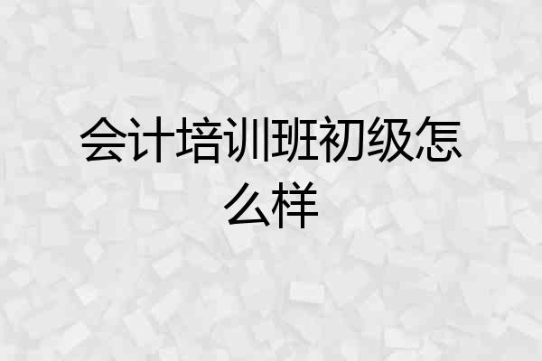 会计培训班初级怎么样