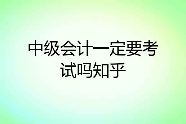 中级会计一定要考试吗知乎