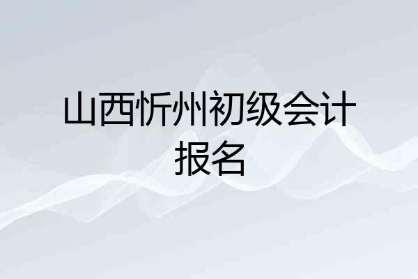 山西忻州初级会计报名