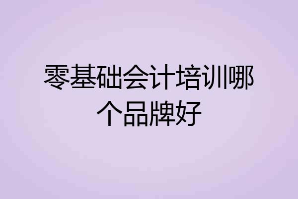 零基础会计培训哪个品牌好