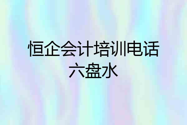 恒企会计培训电话六盘水