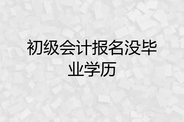 初级会计报名没毕业学历