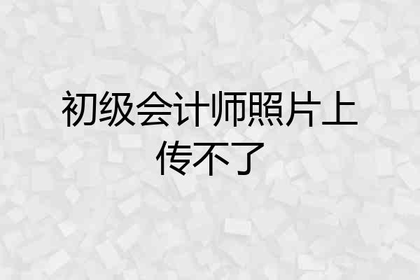 初级会计师照片上传不了