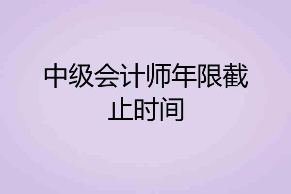 中级会计师年限截止时间