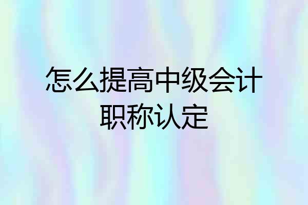 怎么提高中级会计职称认定