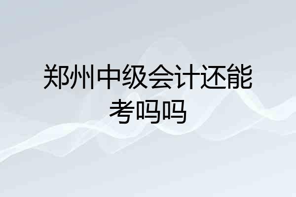 郑州中级会计还能考吗吗