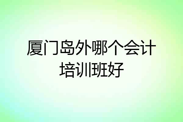 厦门岛外哪个会计培训班好