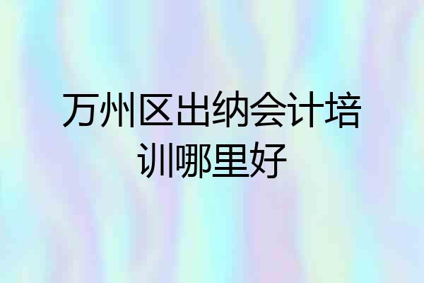万州区出纳会计培训哪里好