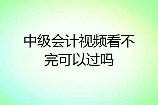 中级会计视频看不完可以过吗