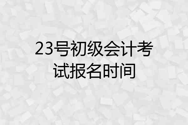 23号初级会计考试报名时间