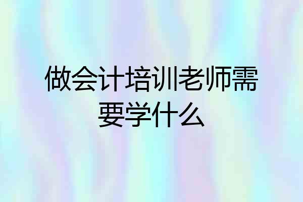 做会计培训老师需要学什么