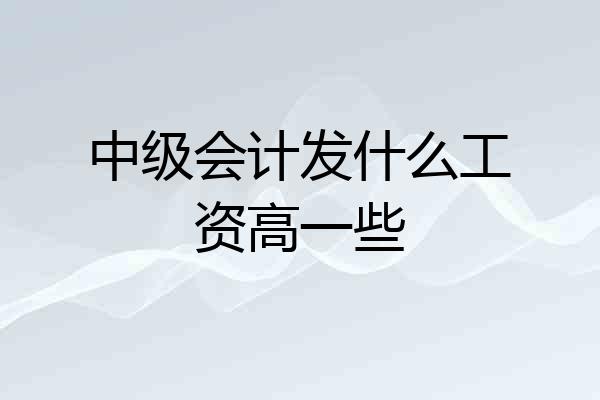 中级会计发什么工资高一些