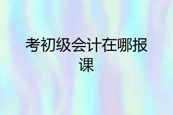 考初级会计在哪报课