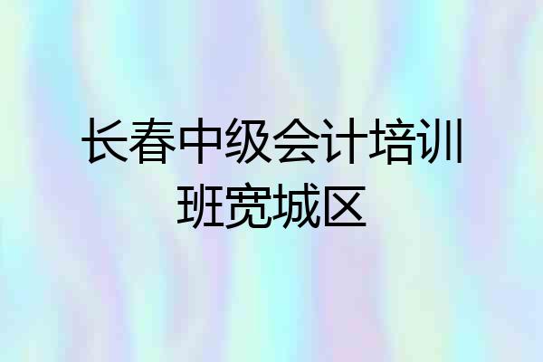 长春中级会计培训班宽城区