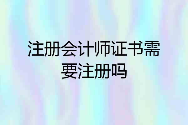 注册会计师证书需要注册吗