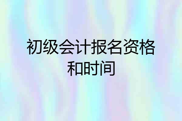 初级会计报名资格和时间