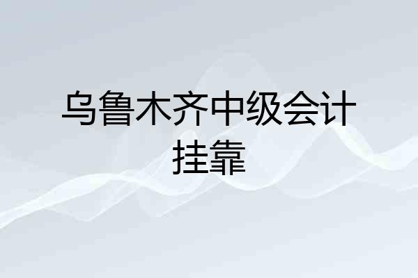 乌鲁木齐中级会计挂靠