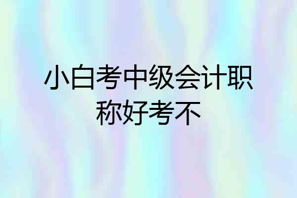 小白考中级会计职称好考不