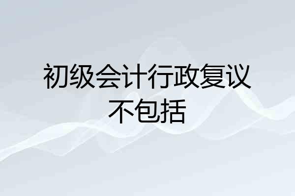 初级会计行政复议不包括