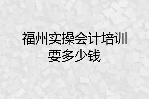 福州实操会计培训要多少钱