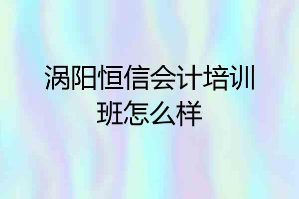 涡阳恒信会计培训班怎么样