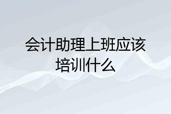 会计助理上班应该培训什么